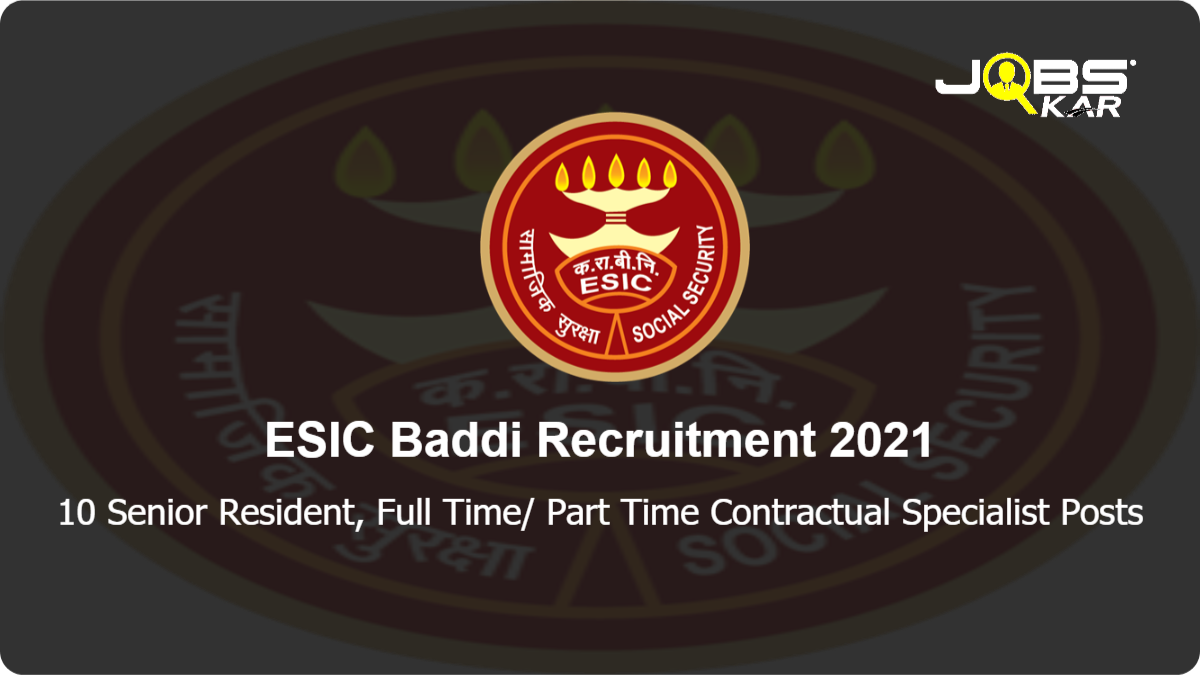 ESIC Baddi Recruitment 2021: Walk in for 10 Senior Resident, Full Time/ Part Time Contractual Specialist Posts