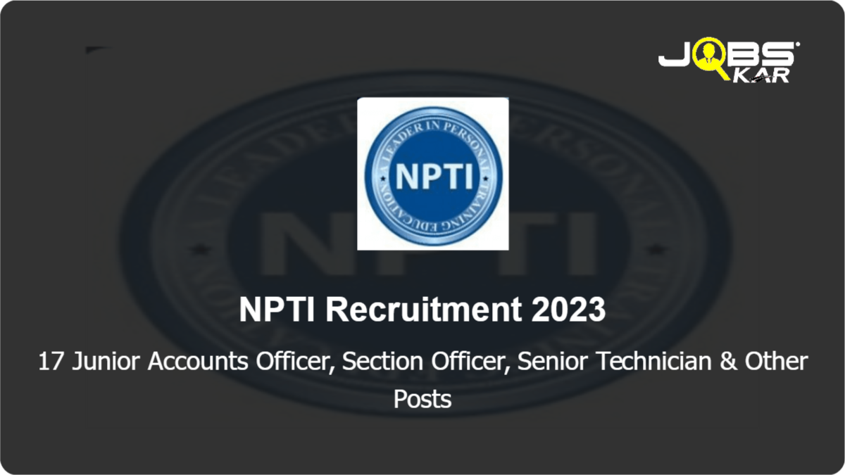 NPTI Recruitment 2023: Apply for 17 Junior Accounts Officer, Section Officer, Senior Technician, Junior Accountant, Electrician, Assistant Director Posts
